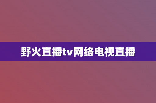 野火直播tv网络电视直播