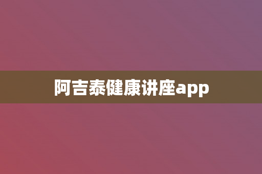 阿吉泰健康讲座app