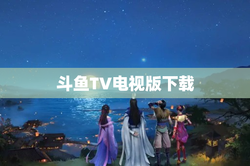 斗鱼TV电视版下载