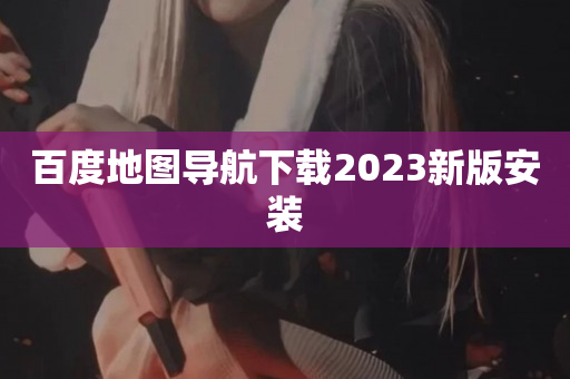 百度地图导航下载2023新版安装