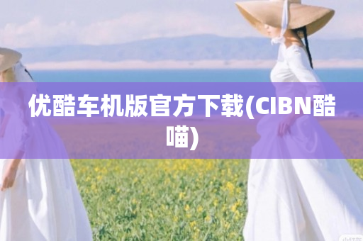 优酷车机版官方下载(CIBN酷喵)