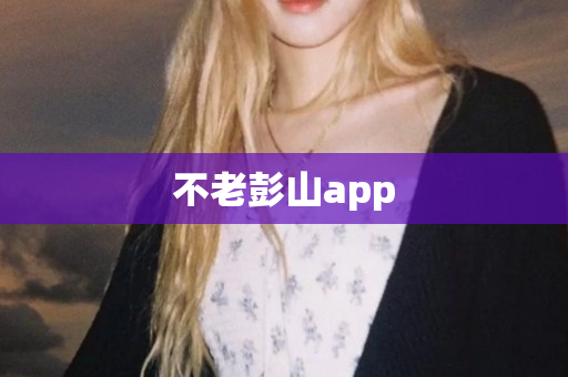 不老彭山app