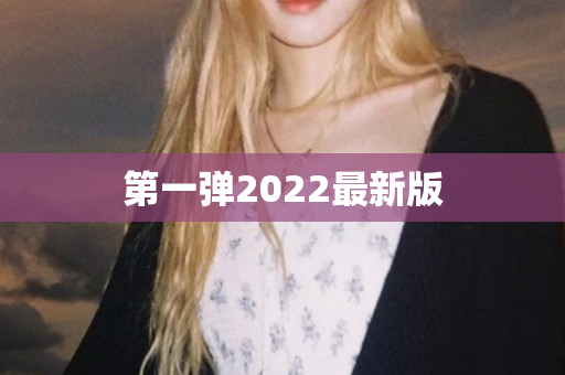 第一弹2022最新版