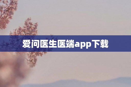 爱问医生医端app下载