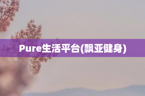 Pure生活平台(飘亚健身)