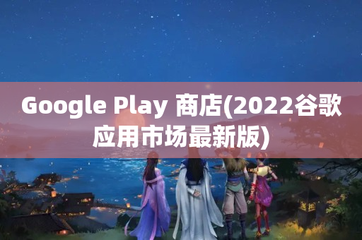 Google Play 商店(2022谷歌应用市场最新版)