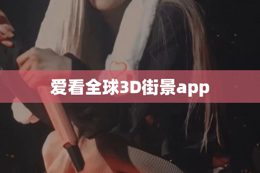 爱看全球3D街景app