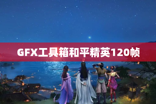 GFX工具箱和平精英120帧