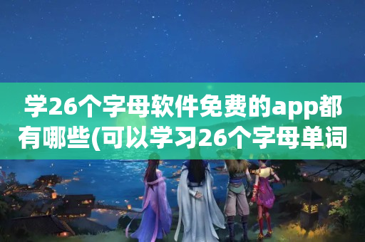 学26个字母软件免费的app都有哪些(可以学习26个字母单词app推荐)