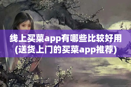 线上买菜app有哪些比较好用(送货上门的买菜app推荐)