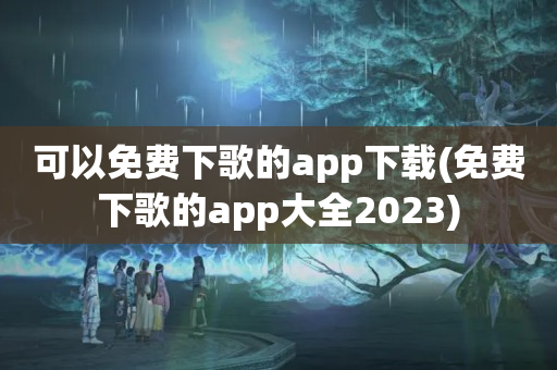 可以免费下歌的app下载(免费下歌的app大全2023)