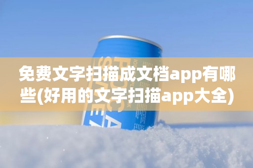 免费文字扫描成文档app有哪些(好用的文字扫描app大全)