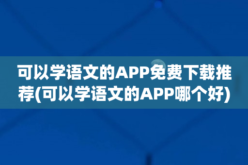 可以学语文的APP免费下载推荐(可以学语文的APP哪个好)