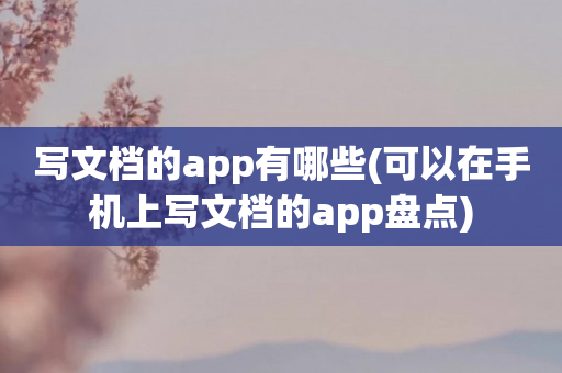 写文档的app有哪些(可以在手机上写文档的app盘点)