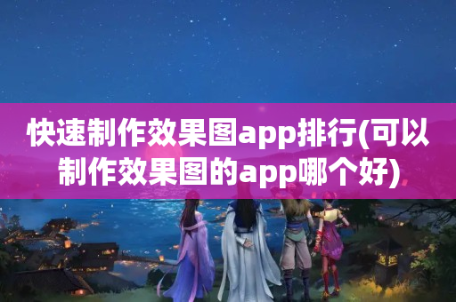 快速制作效果图app排行(可以制作效果图的app哪个好)