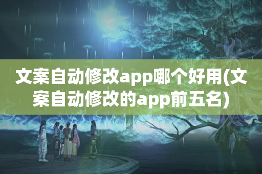 文案自动修改app哪个好用(文案自动修改的app前五名)