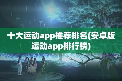 十大运动app推荐排名(安卓版运动app排行榜)