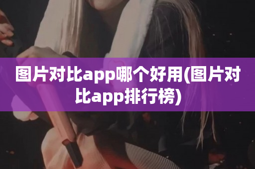 图片对比app哪个好用(图片对比app排行榜)