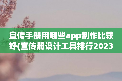 宣传手册用哪些app制作比较好(宣传册设计工具排行2023)