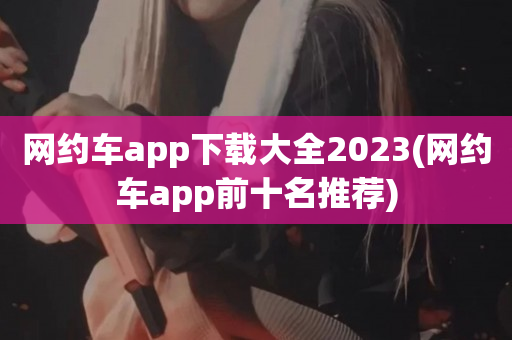 网约车app下载大全2023(网约车app前十名推荐)