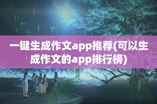 一键生成作文app推荐(可以生成作文的app排行榜)