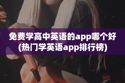 免费学高中英语的app哪个好(热门学英语app排行榜)