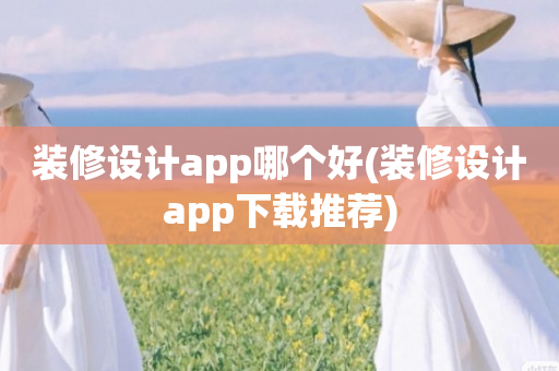 装修设计app哪个好(装修设计app下载推荐)