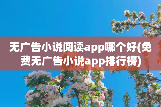 无广告小说阅读app哪个好(免费无广告小说app排行榜)