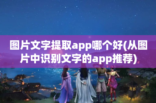 图片文字提取app哪个好(从图片中识别文字的app推荐)