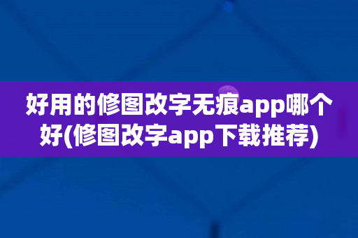 好用的修图改字无痕app哪个好(修图改字app下载推荐)