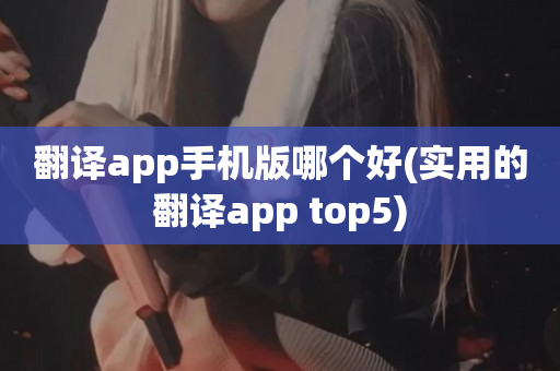 翻译app手机版哪个好(实用的翻译app top5)