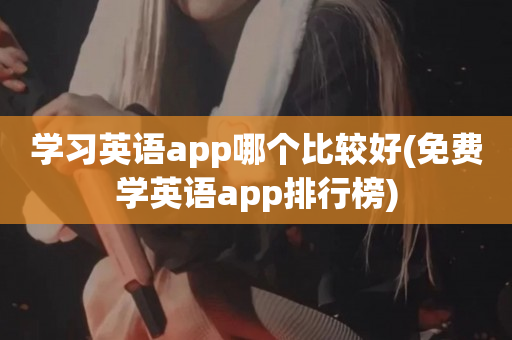 学习英语app哪个比较好(免费学英语app排行榜)