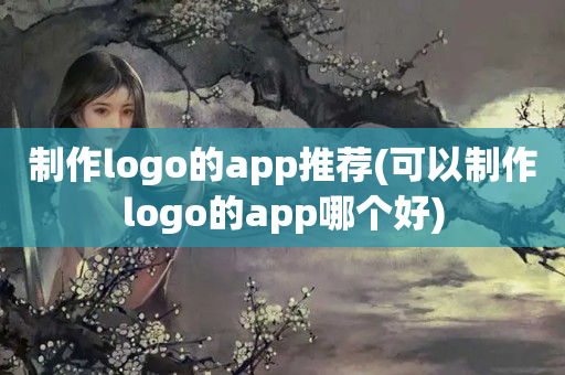 制作logo的app推荐(可以制作logo的app哪个好)