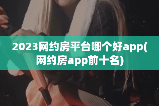 2023网约房平台哪个好app(网约房app前十名)