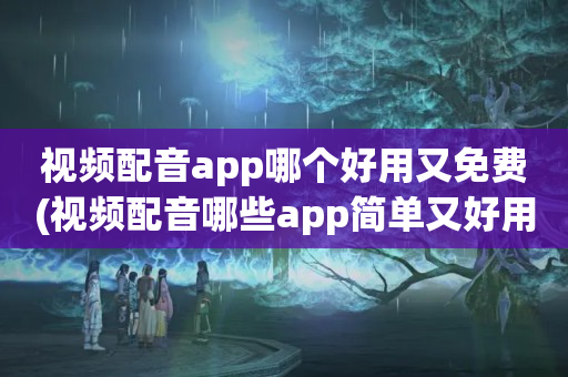 视频配音app哪个好用又免费(视频配音哪些app简单又好用)