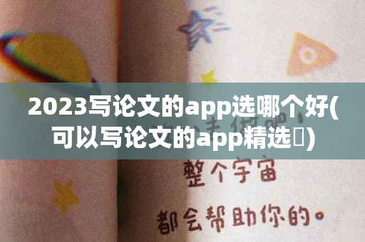 2023写论文的app选哪个好(可以写论文的app精选)