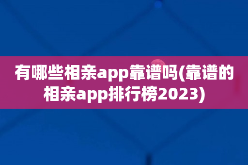 有哪些相亲app靠谱吗(靠谱的相亲app排行榜2023)