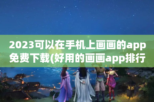 2023可以在手机上画画的app免费下载(好用的画画app排行)