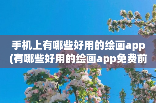 手机上有哪些好用的绘画app(有哪些好用的绘画app免费前五名)