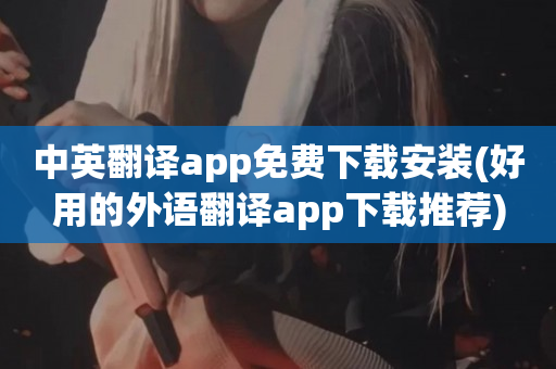 中英翻译app免费下载安装(好用的外语翻译app下载推荐)