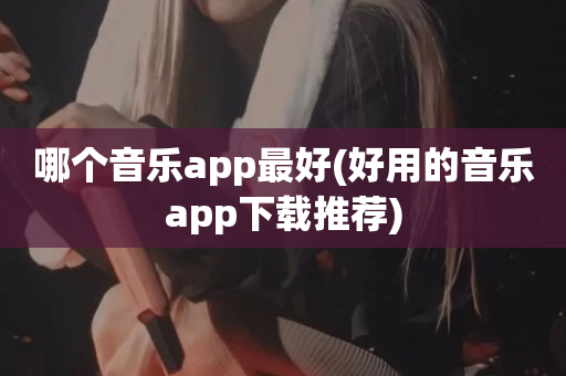 哪个音乐app最好(好用的音乐app下载推荐)