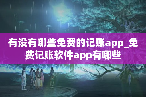 有没有哪些免费的记账app_免费记账软件app有哪些