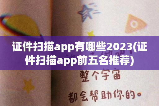 证件扫描app有哪些2023(证件扫描app前五名推荐)