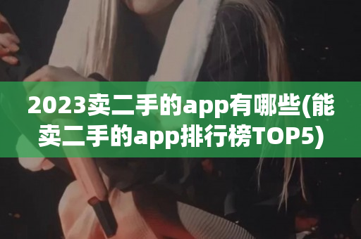 2023卖二手的app有哪些(能卖二手的app排行榜TOP5)