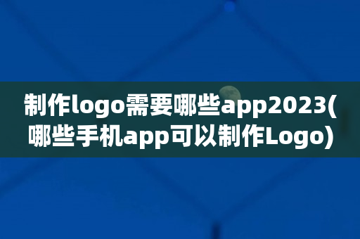 制作logo需要哪些app2023(哪些手机app可以制作Logo)