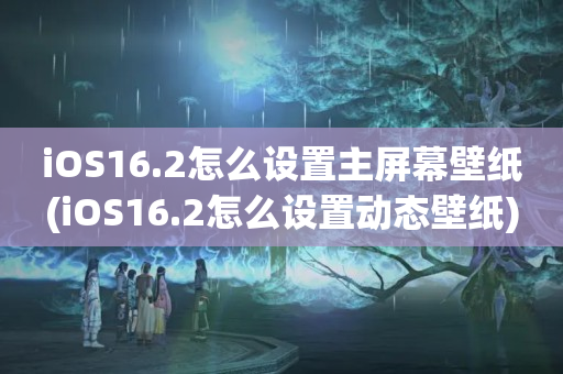 iOS16.2怎么设置主屏幕壁纸(iOS16.2怎么设置动态壁纸)