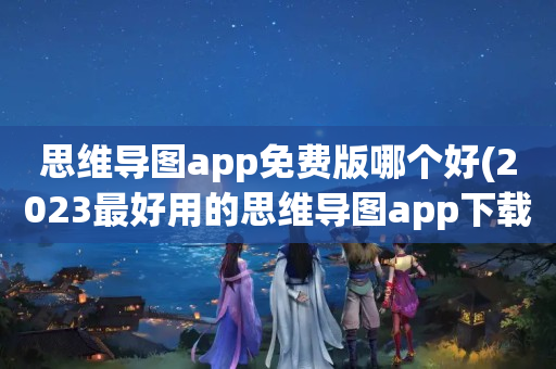 思维导图app免费版哪个好(2023最好用的思维导图app下载排行榜)