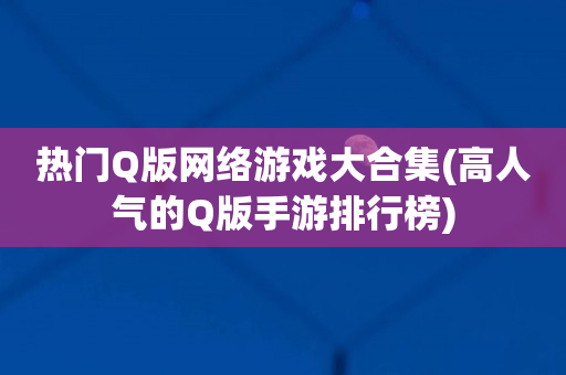 热门Q版网络游戏大合集(高人气的Q版手游排行榜)