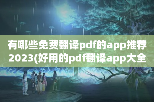 有哪些免费翻译pdf的app推荐2023(好用的pdf翻译app大全)