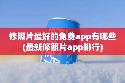 修照片最好的免费app有哪些(最新修照片app排行)